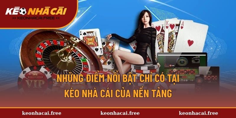 Những điểm nổi bật chỉ có tại kèo nhà cái của nền tảng